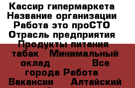 Кассир гипермаркета › Название организации ­ Работа-это проСТО › Отрасль предприятия ­ Продукты питания, табак › Минимальный оклад ­ 19 700 - Все города Работа » Вакансии   . Алтайский край,Славгород г.